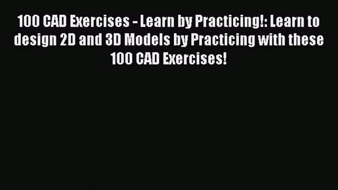 Read 100 CAD Exercises - Learn by Practicing!: Learn to design 2D and 3D Models by Practicing