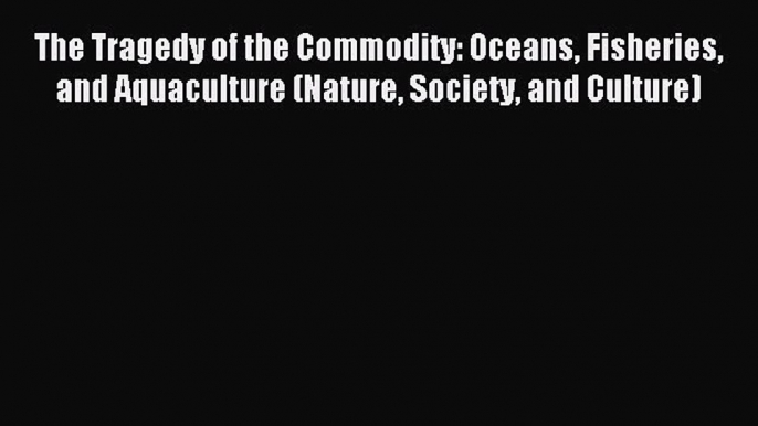 Read The Tragedy of the Commodity: Oceans Fisheries and Aquaculture (Nature Society and Culture)