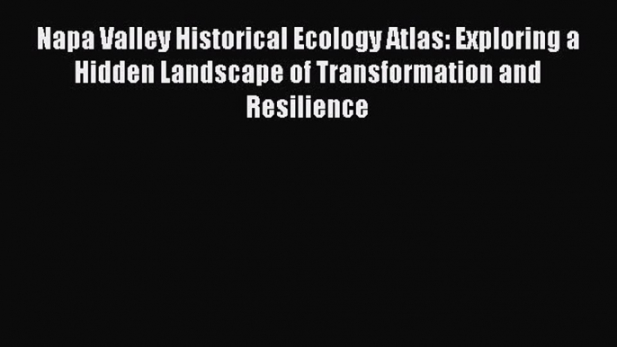 Read Napa Valley Historical Ecology Atlas: Exploring a Hidden Landscape of Transformation and