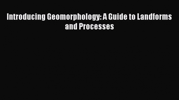 Read Introducing Geomorphology: A Guide to Landforms and Processes PDF Online