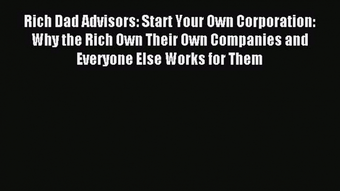 Read Rich Dad Advisors: Start Your Own Corporation: Why the Rich Own Their Own Companies and