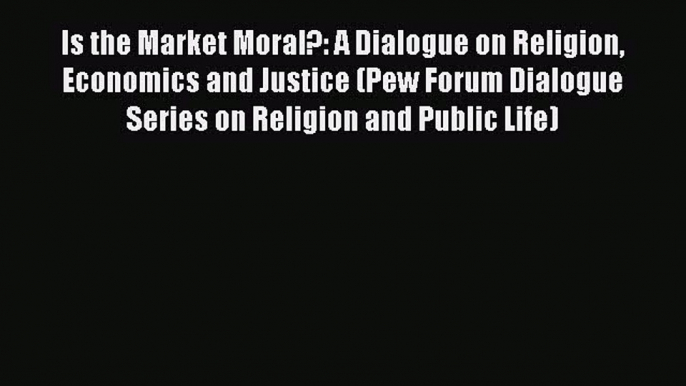 Read Is the Market Moral?: A Dialogue on Religion Economics and Justice (Pew Forum Dialogue