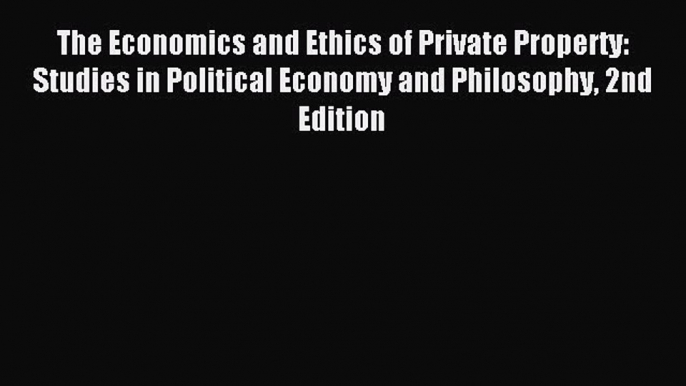 Read The Economics and Ethics of Private Property: Studies in Political Economy and Philosophy