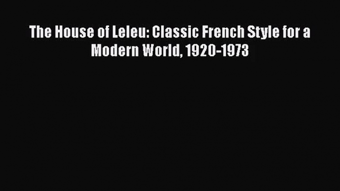 PDF Download The House of Leleu: Classic French Style for a Modern World 1920-1973 Download