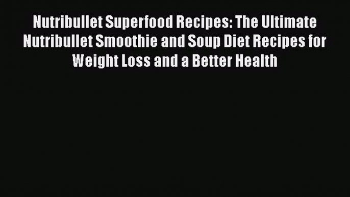 PDF Download Nutribullet Superfood Recipes: The Ultimate Nutribullet Smoothie and Soup Diet