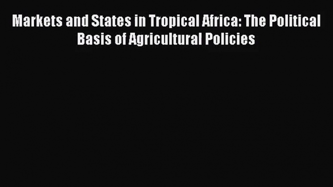 [PDF Download] Markets and States in Tropical Africa: The Political Basis of Agricultural Policies