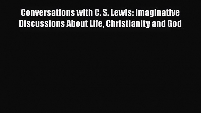 Conversations with C. S. Lewis: Imaginative Discussions About Life Christianity and God [PDF]