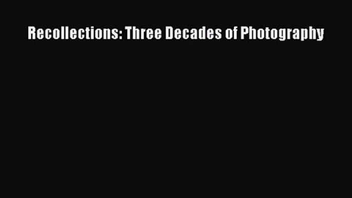 [PDF Download] Recollections: Three Decades of Photography [Read] Online