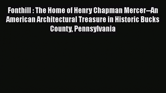 PDF Download Fonthill : The Home of Henry Chapman Mercer--An American Architectural Treasure