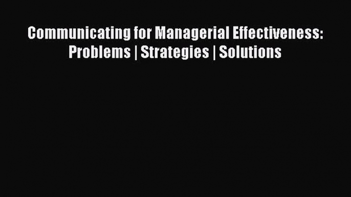 [PDF Download] Communicating for Managerial Effectiveness: Problems | Strategies | Solutions