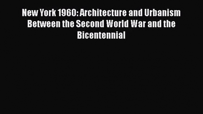 PDF Download New York 1960: Architecture and Urbanism Between the Second World War and the