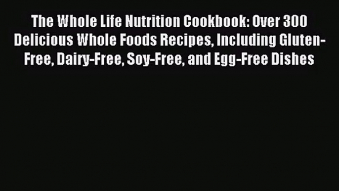 [PDF Download] The Whole Life Nutrition Cookbook: Over 300 Delicious Whole Foods Recipes Including