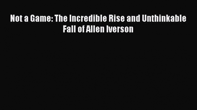 [PDF Download] Not a Game: The Incredible Rise and Unthinkable Fall of Allen Iverson [PDF]