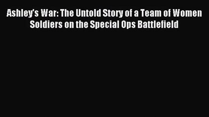 [PDF Download] Ashley's War: The Untold Story of a Team of Women Soldiers on the Special Ops