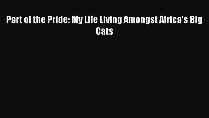 [PDF Download] Part of the Pride: My Life Living Amongst Africa's Big Cats [Download] Full