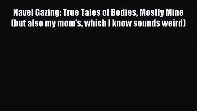 [PDF Download] Navel Gazing: True Tales of Bodies Mostly Mine (but also my mom's which I know