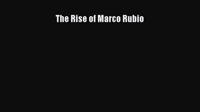 [PDF Download] The Rise of Marco Rubio [Read] Online