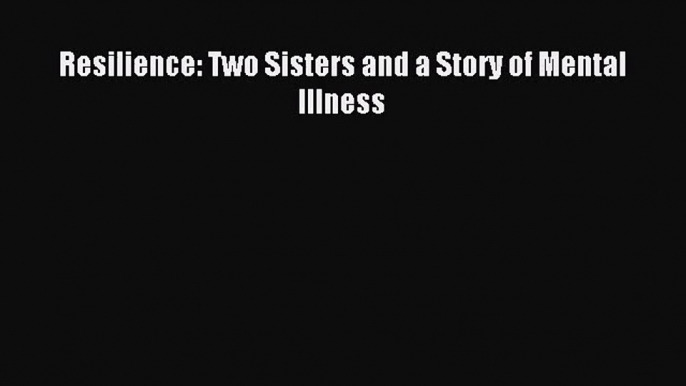 [PDF Download] Resilience: Two Sisters and a Story of Mental Illness [Read] Online