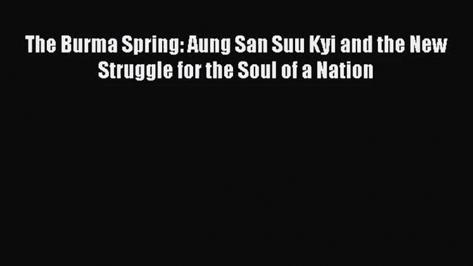 [PDF Download] The Burma Spring: Aung San Suu Kyi and the New Struggle for the Soul of a Nation