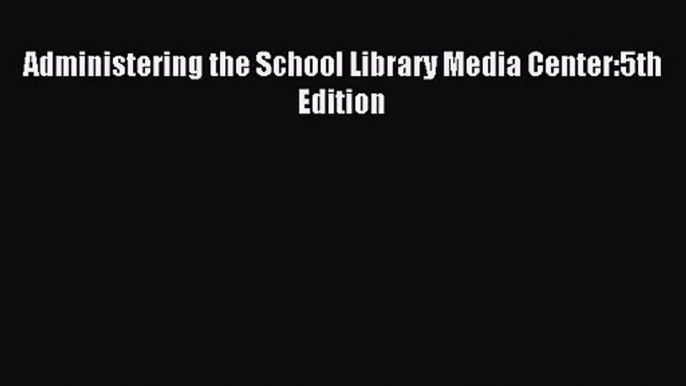 [PDF Download] Administering the School Library Media Center:5th Edition [Read] Full Ebook