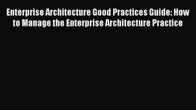 [PDF Download] Enterprise Architecture Good Practices Guide: How to Manage the Enterprise Architecture