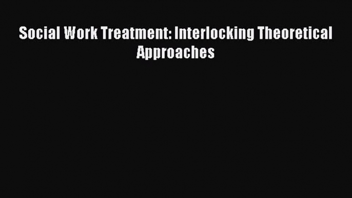 [PDF Download] Social Work Treatment: Interlocking Theoretical Approaches [PDF] Online