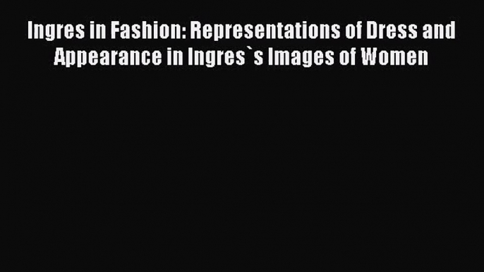 [PDF Download] Ingres in Fashion: Representations of Dress and Appearance in Ingres`s Images