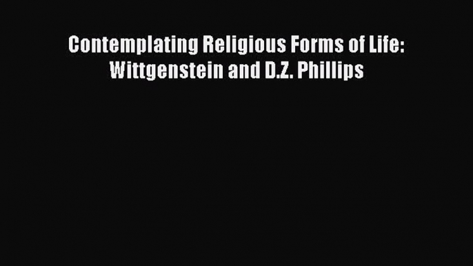 [PDF Download] Contemplating Religious Forms of Life: Wittgenstein and D.Z. Phillips [PDF]