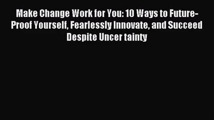 [PDF Download] Make Change Work for You: 10 Ways to Future-Proof Yourself Fearlessly Innovate