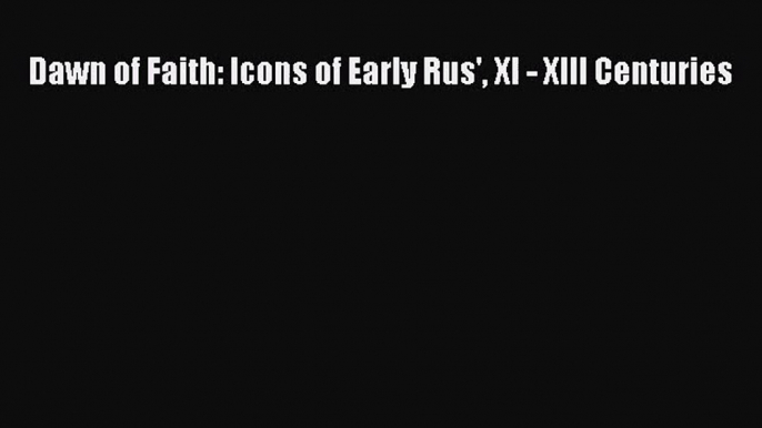 [PDF Download] Dawn of Faith: Icons of Early Rus' XI - XIII Centuries [Download] Full Ebook