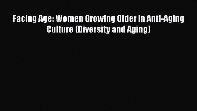 [PDF Download] Facing Age: Women Growing Older in Anti-Aging Culture (Diversity and Aging)