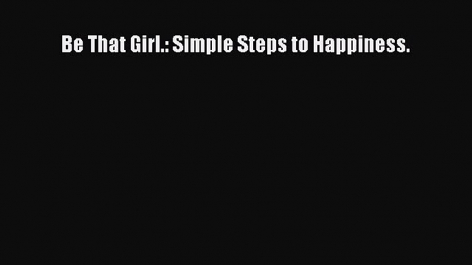 PDF Download Be That Girl.: Simple Steps to Happiness. Read Online