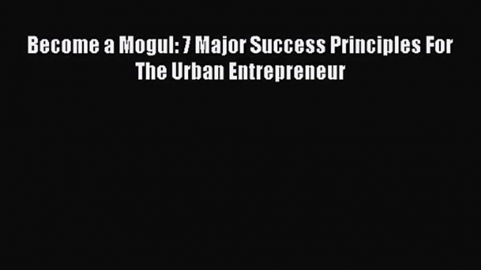 PDF Download Become a Mogul: 7 Major Success Principles For The Urban Entrepreneur Download