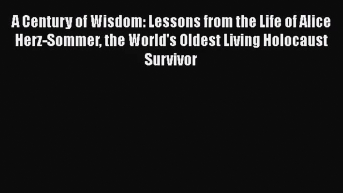 PDF Download A Century of Wisdom: Lessons from the Life of Alice Herz-Sommer the World's Oldest