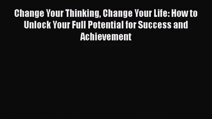 PDF Download Change Your Thinking Change Your Life: How to Unlock Your Full Potential for Success