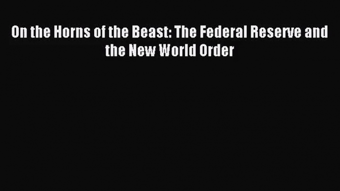 On the Horns of the Beast: The Federal Reserve and the New World Order [PDF] Online