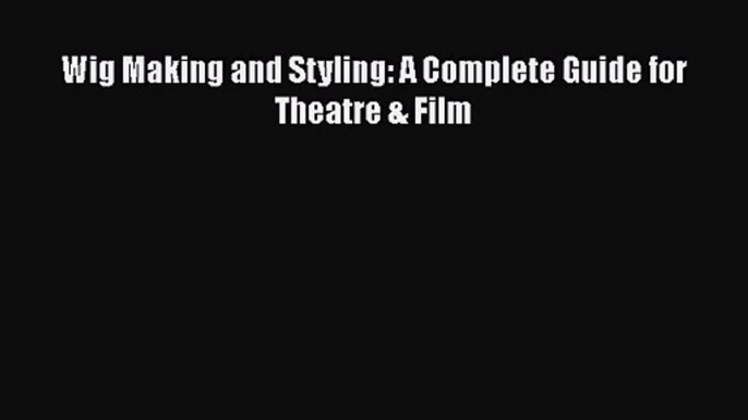 [PDF Download] Wig Making and Styling: A Complete Guide for Theatre & Film [Download] Online