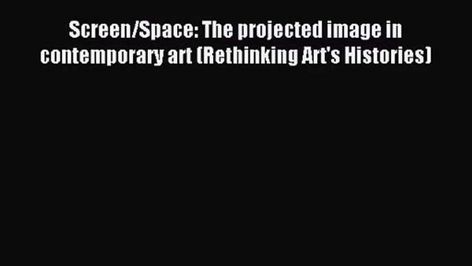 [PDF Download] Screen/Space: The projected image in contemporary art (Rethinking Art's Histories)