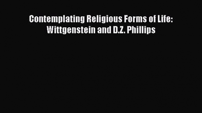 [PDF Download] Contemplating Religious Forms of Life: Wittgenstein and D.Z. Phillips [PDF]