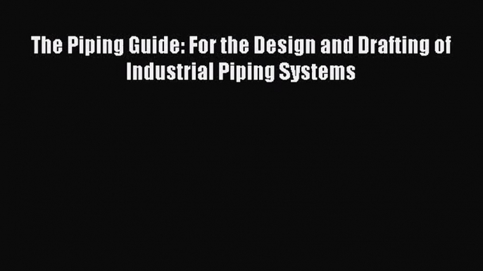 [PDF Download] The Piping Guide: For the Design and Drafting of Industrial Piping Systems [Read]