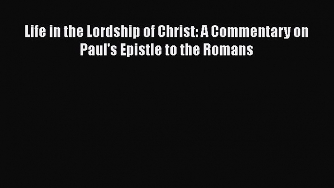 Read Life in the Lordship of Christ: A Commentary on Paul's Epistle to the Romans Ebook Free