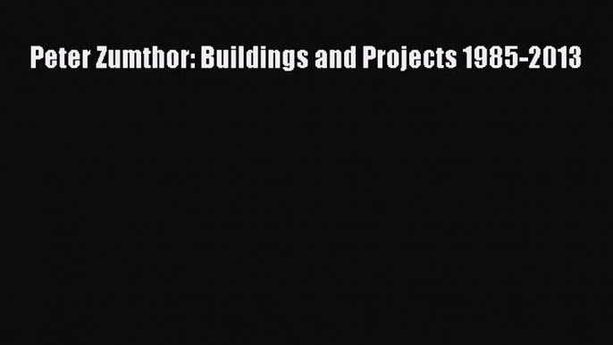 [PDF Download] Peter Zumthor: Buildings and Projects 1985-2013 [PDF] Online