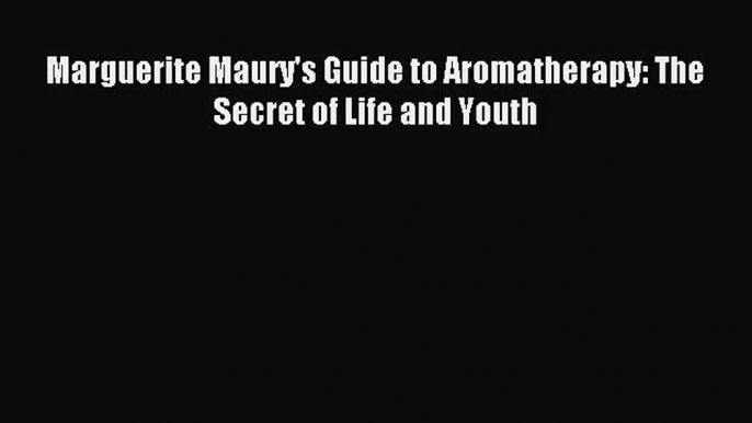 [PDF Download] Marguerite Maury's Guide to Aromatherapy: The Secret of Life and Youth [PDF]