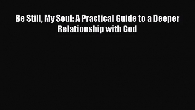 [PDF Download] Be Still My Soul: A Practical Guide to a Deeper Relationship with God [PDF]