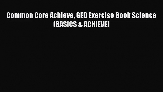 [PDF Download] Common Core Achieve GED Exercise Book Science (BASICS & ACHIEVE) [PDF] Full