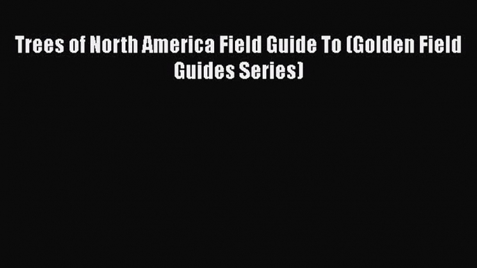 PDF Download Trees of North America Field Guide To (Golden Field Guides Series) Read Online