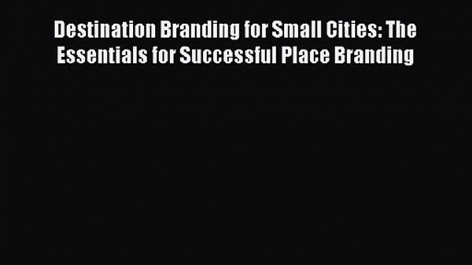 Destination Branding for Small Cities: The Essentials for Successful Place Branding [Download]