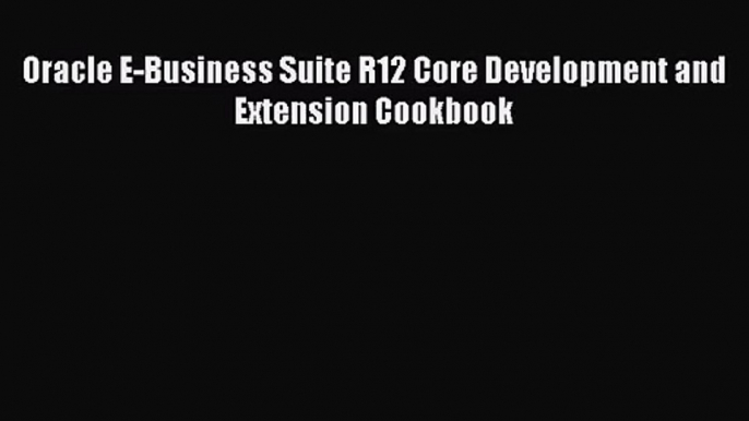 [PDF Download] Oracle E-Business Suite R12 Core Development and Extension Cookbook [Download]