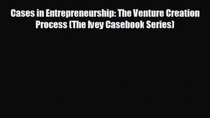 Cases in Entrepreneurship: The Venture Creation Process (The Ivey Casebook Series) [Read] Online