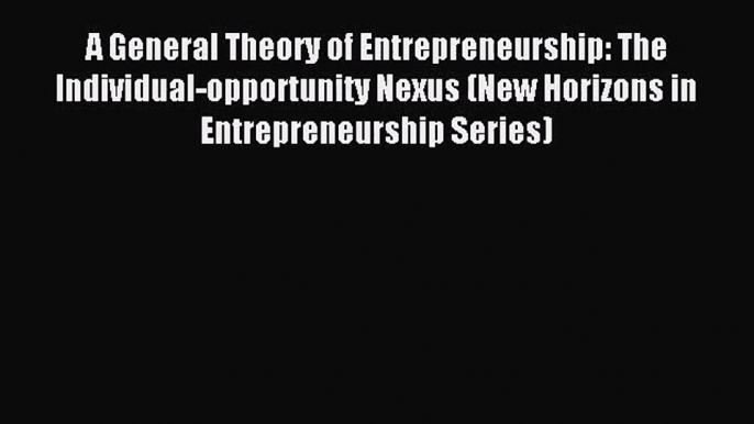 A General Theory of Entrepreneurship: The Individual-opportunity Nexus (New Horizons in Entrepreneurship